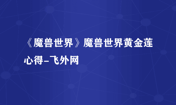 《魔兽世界》魔兽世界黄金莲心得-飞外网