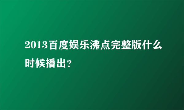 2013百度娱乐沸点完整版什么时候播出？