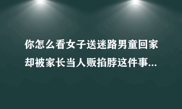 你怎么看女子送迷路男童回家却被家长当人贩掐脖这件事？此事如果是你，你会怎么做？