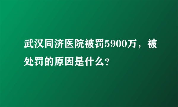 武汉同济医院被罚5900万，被处罚的原因是什么？