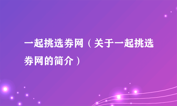 一起挑选券网（关于一起挑选券网的简介）