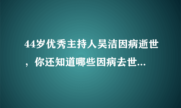 44岁优秀主持人吴洁因病逝世，你还知道哪些因病去世的明星？