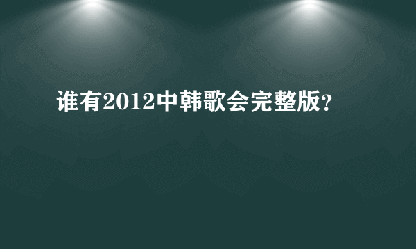 谁有2012中韩歌会完整版？