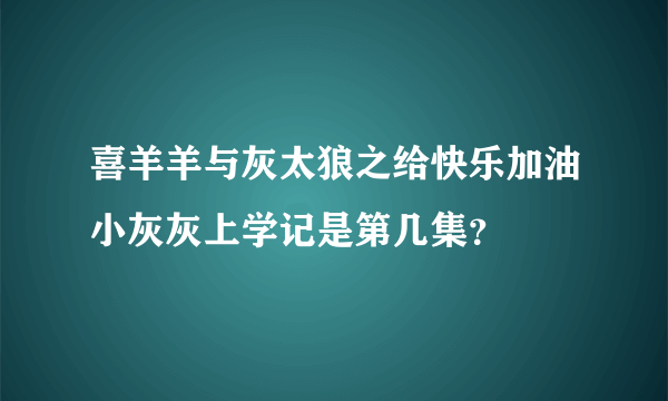 喜羊羊与灰太狼之给快乐加油小灰灰上学记是第几集？