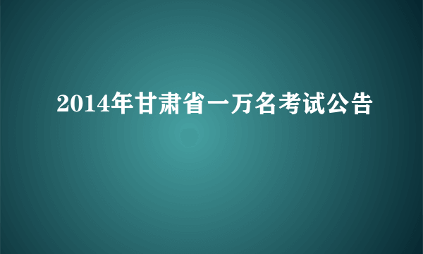 2014年甘肃省一万名考试公告