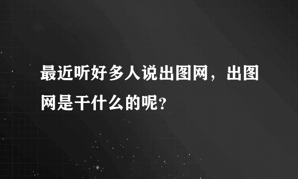 最近听好多人说出图网，出图网是干什么的呢？