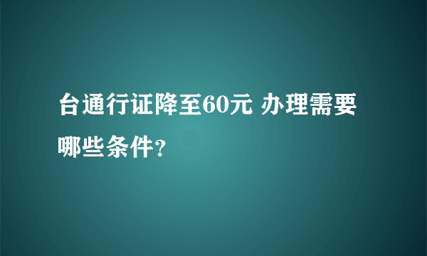 台通行证降至60元 办理需要哪些条件？