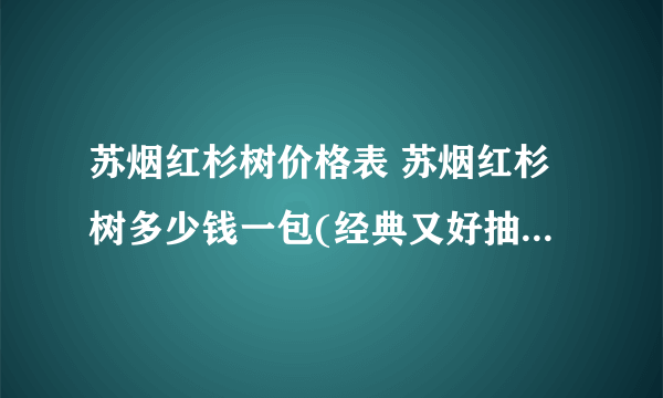 苏烟红杉树价格表 苏烟红杉树多少钱一包(经典又好抽的4款)