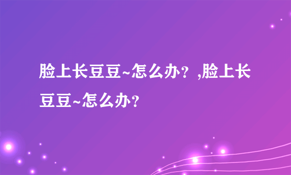 脸上长豆豆~怎么办？,脸上长豆豆~怎么办？