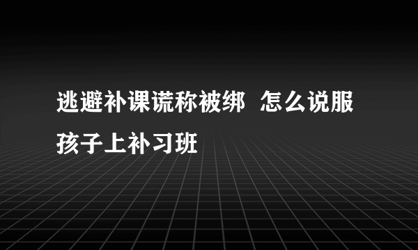 逃避补课谎称被绑  怎么说服孩子上补习班