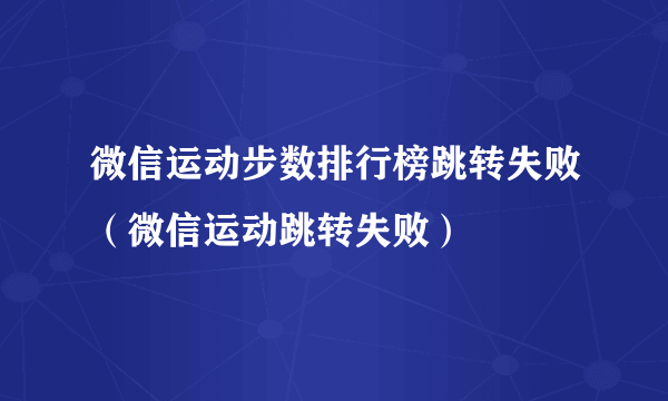 微信运动步数排行榜跳转失败（微信运动跳转失败）