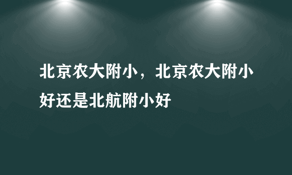 北京农大附小，北京农大附小好还是北航附小好