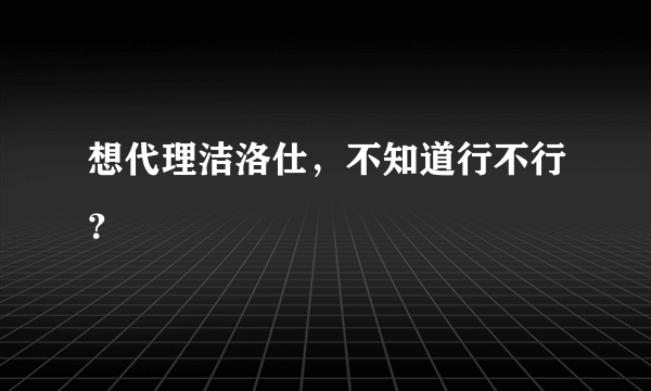 想代理洁洛仕，不知道行不行？