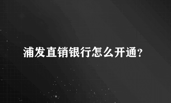 浦发直销银行怎么开通？