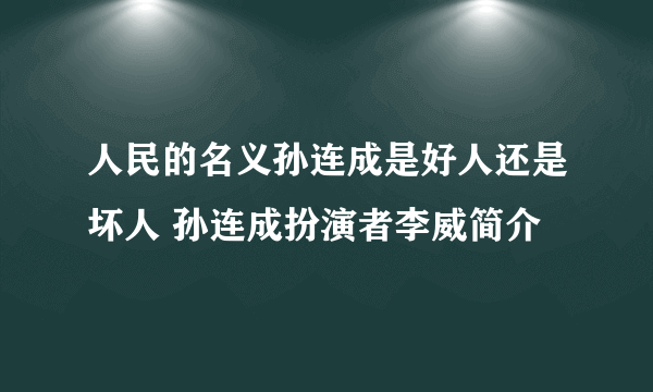 人民的名义孙连成是好人还是坏人 孙连成扮演者李威简介