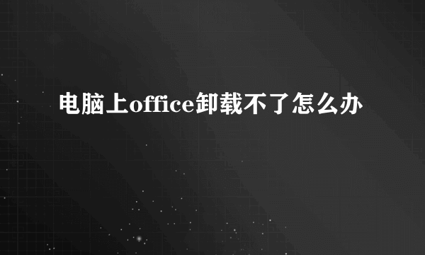 电脑上office卸载不了怎么办