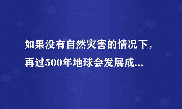 如果没有自然灾害的情况下，再过500年地球会发展成什么样子？