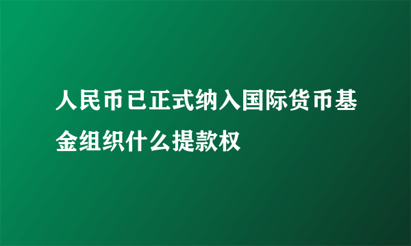 人民币已正式纳入国际货币基金组织什么提款权