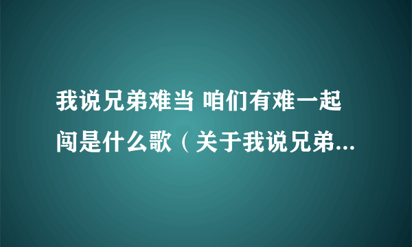 我说兄弟难当 咱们有难一起闯是什么歌（关于我说兄弟难当 咱们有难一起闯是什么歌的简介）