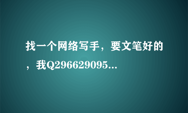 找一个网络写手，要文笔好的，我Q296629095 加我的时候带一份自己之前写的文章。 写好有追加奖励。