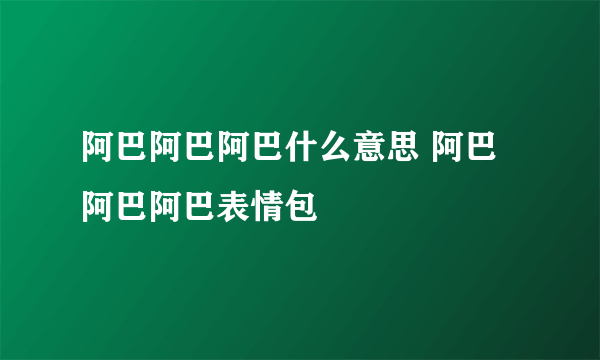 阿巴阿巴阿巴什么意思 阿巴阿巴阿巴表情包