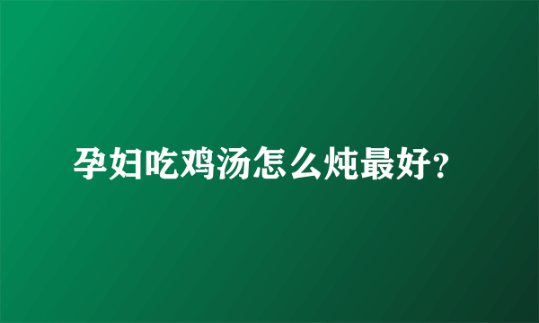 孕妇吃鸡汤怎么炖最好？