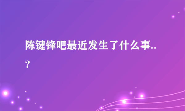 陈键锋吧最近发生了什么事..？