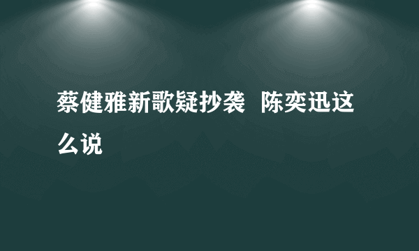 蔡健雅新歌疑抄袭  陈奕迅这么说