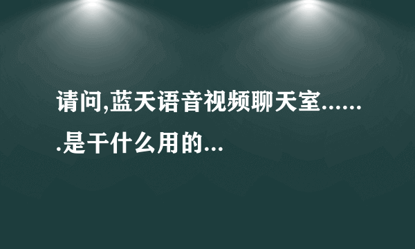 请问,蓝天语音视频聊天室.......是干什么用的?有什么特别的功能啊?