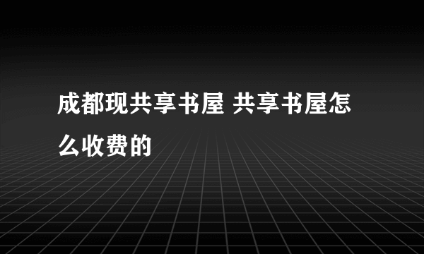 成都现共享书屋 共享书屋怎么收费的