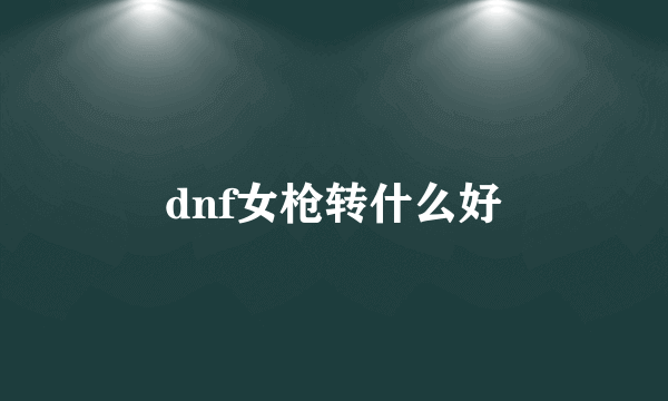 dnf女枪转什么好