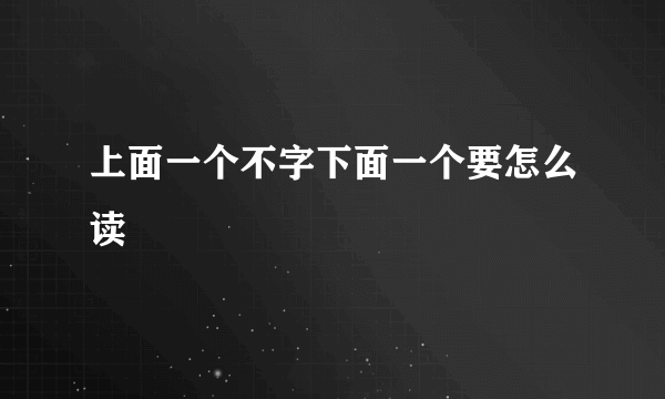 上面一个不字下面一个要怎么读