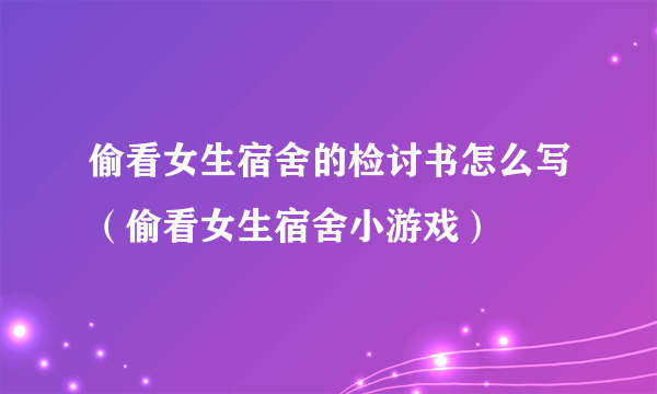 偷看女生宿舍的检讨书怎么写（偷看女生宿舍小游戏）