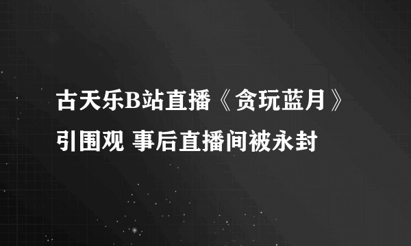 古天乐B站直播《贪玩蓝月》引围观 事后直播间被永封