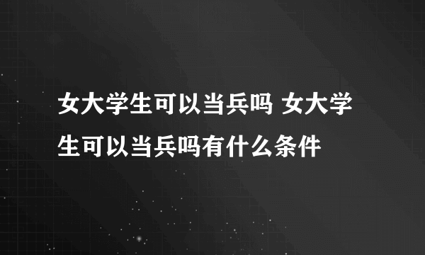 女大学生可以当兵吗 女大学生可以当兵吗有什么条件