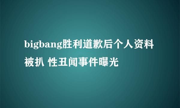 bigbang胜利道歉后个人资料被扒 性丑闻事件曝光