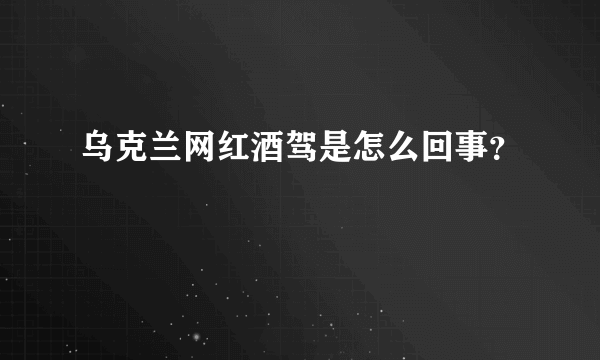 乌克兰网红酒驾是怎么回事？