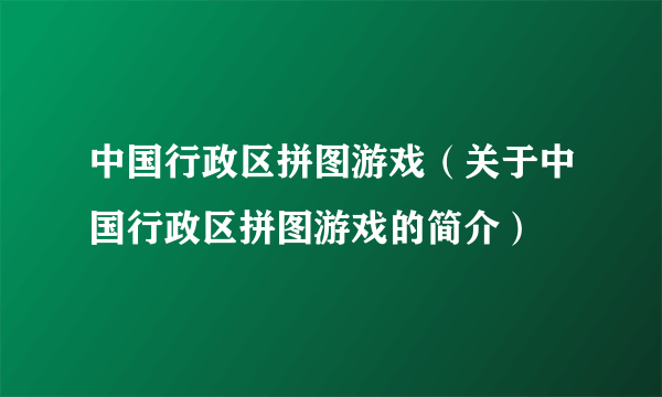 中国行政区拼图游戏（关于中国行政区拼图游戏的简介）