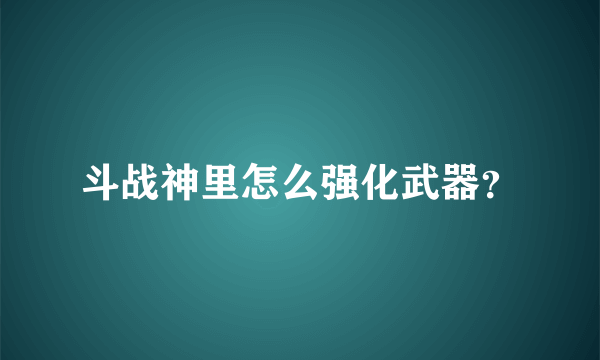 斗战神里怎么强化武器？