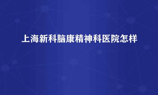 上海新科脑康精神科医院怎样