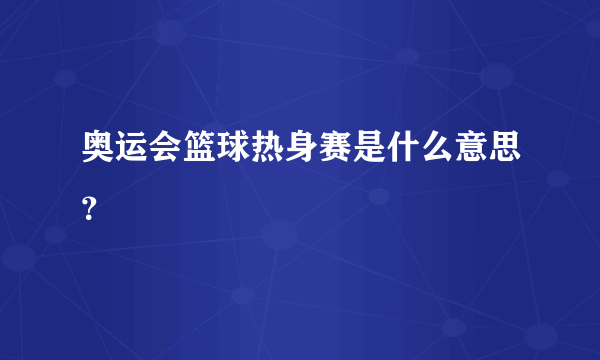 奥运会篮球热身赛是什么意思？