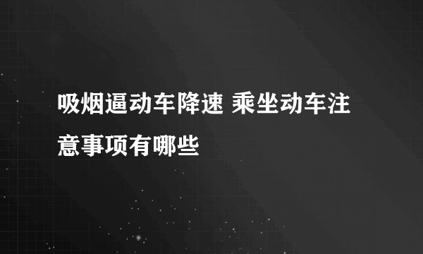 吸烟逼动车降速 乘坐动车注意事项有哪些