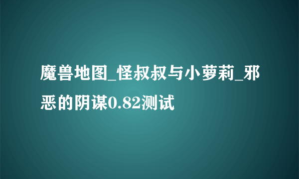 魔兽地图_怪叔叔与小萝莉_邪恶的阴谋0.82测试