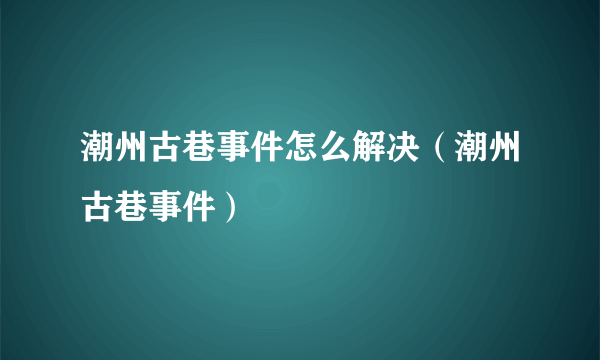 潮州古巷事件怎么解决（潮州古巷事件）