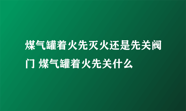 煤气罐着火先灭火还是先关阀门 煤气罐着火先关什么