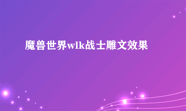 魔兽世界wlk战士雕文效果