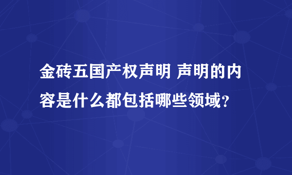 金砖五国产权声明 声明的内容是什么都包括哪些领域？