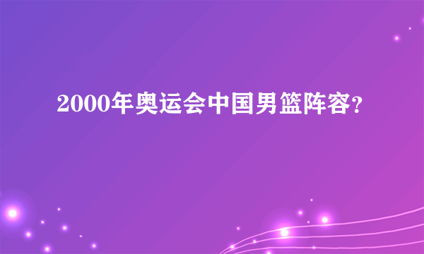 2000年奥运会中国男篮阵容？