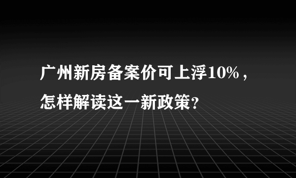 广州新房备案价可上浮10%，怎样解读这一新政策？