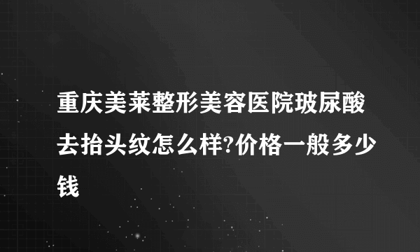 重庆美莱整形美容医院玻尿酸去抬头纹怎么样?价格一般多少钱